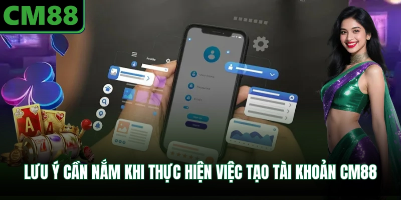 Lưu ý cần nắm khi thực hiện việc tạo tài khoản CM88